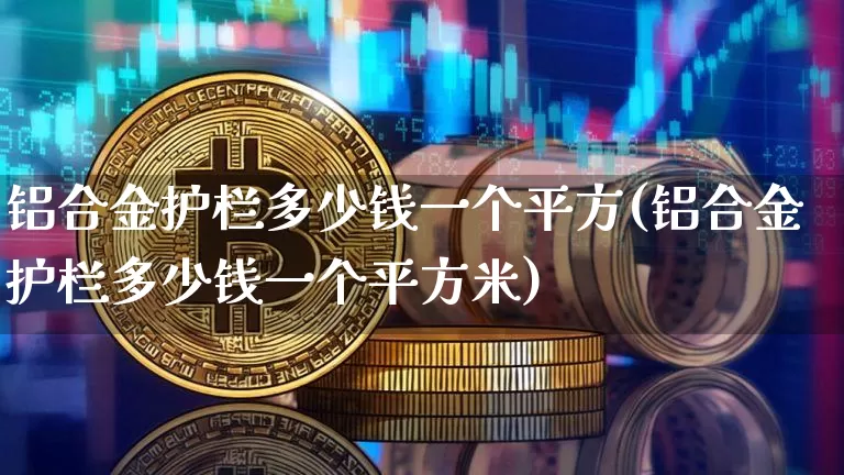 铝合金护栏多少钱一个平方(铝合金护栏多少钱一个平方米)_https://www.qgjzrcxxzxpt.com_大商所_第1张