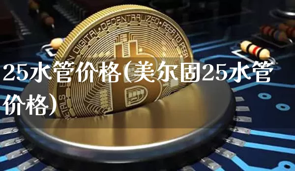 25水管价格(美尔固25水管价格)_https://www.qgjzrcxxzxpt.com_上期所_第1张