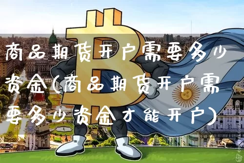 商品期货开户需要多少资金(商品期货开户需要多少资金才能开户)_https://www.qgjzrcxxzxpt.com_上期能源_第1张