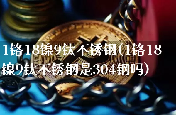1铬18镍9钛不锈钢(1铬18镍9钛不锈钢是304钢吗)_https://www.qgjzrcxxzxpt.com_广期所_第1张