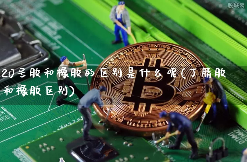 20号胶和橡胶的区别是什么呢(丁腈胶和橡胶区别)_https://www.qgjzrcxxzxpt.com_大商所_第1张
