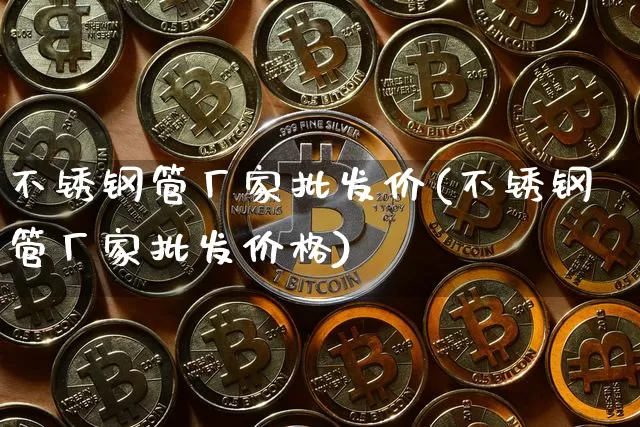 不锈钢管厂家批发价(不锈钢管厂家批发价格)_https://www.qgjzrcxxzxpt.com_大商所_第1张