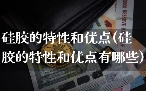 硅胶的特性和优点(硅胶的特性和优点有哪些)_https://www.qgjzrcxxzxpt.com_广期所_第1张
