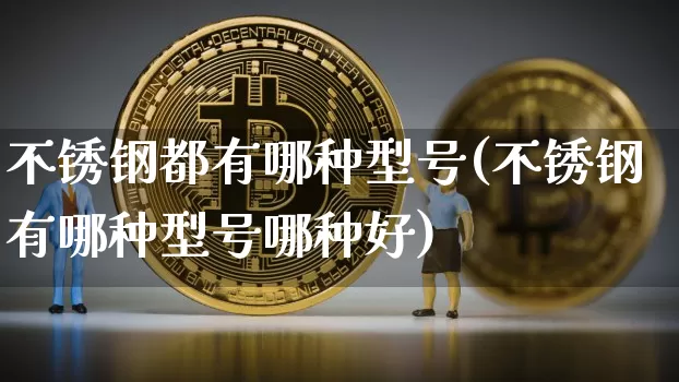 不锈钢都有哪种型号(不锈钢有哪种型号哪种好)_https://www.qgjzrcxxzxpt.com_上期所_第1张