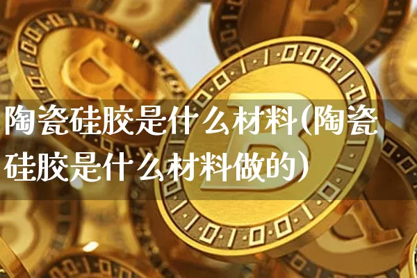 陶瓷硅胶是什么材料(陶瓷硅胶是什么材料做的)_https://www.qgjzrcxxzxpt.com_上期所_第1张