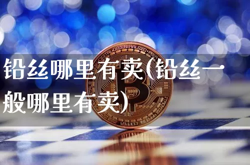 铅丝哪里有卖(铅丝一般哪里有卖)_https://www.qgjzrcxxzxpt.com_大商所_第1张