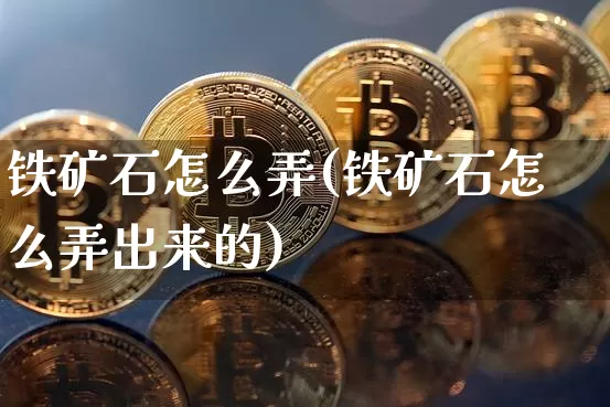 铁矿石怎么弄(铁矿石怎么弄出来的)_https://www.qgjzrcxxzxpt.com_上期能源_第1张