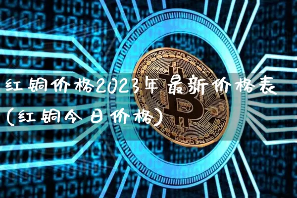 红铜价格2023年最新价格表(红铜今日价格)_https://www.qgjzrcxxzxpt.com_大商所_第1张