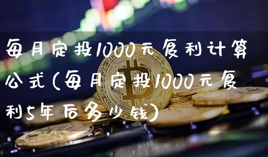 每月定投1000元复利计算公式(每月定投1000元复利5年后多少钱)_https://www.qgjzrcxxzxpt.com_大商所_第1张