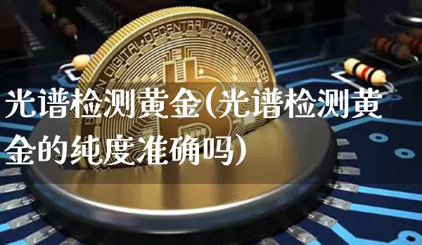 光谱检测黄金(光谱检测黄金的纯度准确吗)_https://www.qgjzrcxxzxpt.com_上期能源_第1张