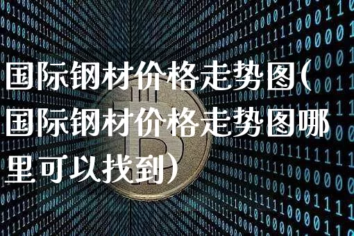 国际钢材价格走势图(国际钢材价格走势图哪里可以找到)_https://www.qgjzrcxxzxpt.com_郑商所_第1张