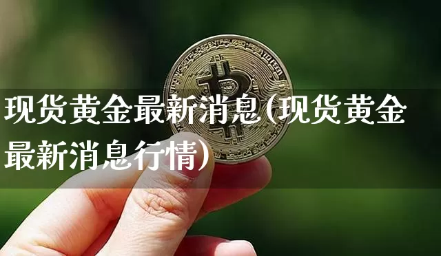 现货黄金最新消息(现货黄金最新消息行情)_https://www.qgjzrcxxzxpt.com_广期所_第1张