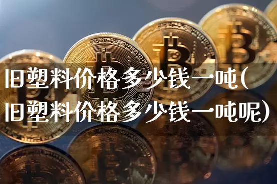 旧塑料价格多少钱一吨(旧塑料价格多少钱一吨呢)_https://www.qgjzrcxxzxpt.com_上期能源_第1张