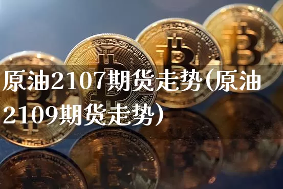 原油2107期货走势(原油2109期货走势)_https://www.qgjzrcxxzxpt.com_上期所_第1张