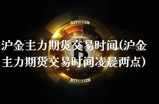 沪金主力期货交易时间(沪金主力期货交易时间凌晨两点)_https://www.qgjzrcxxzxpt.com_大商所_第1张