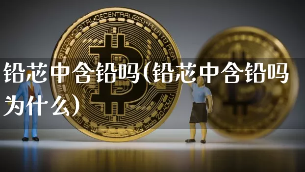 铅芯中含铅吗(铅芯中含铅吗为什么)_https://www.qgjzrcxxzxpt.com_广期所_第1张