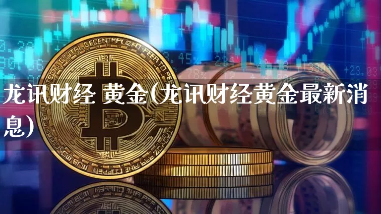 龙讯财经 黄金(龙讯财经黄金最新消息)_https://www.qgjzrcxxzxpt.com_上期能源_第1张