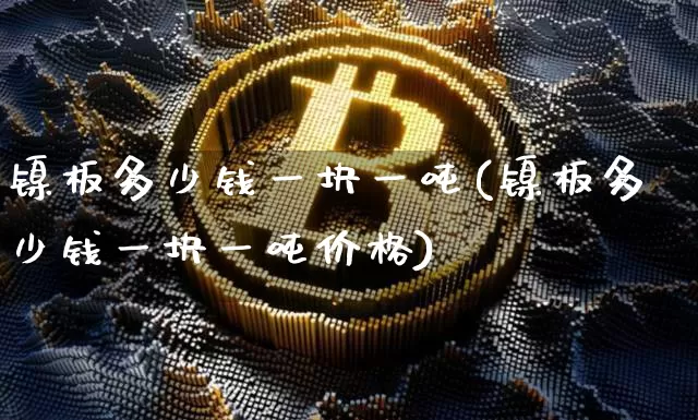 镍板多少钱一块一吨(镍板多少钱一块一吨价格)_https://www.qgjzrcxxzxpt.com_郑商所_第1张