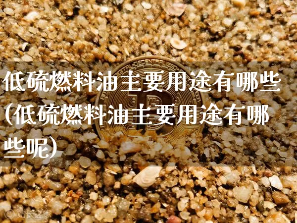 低硫燃料油主要用途有哪些(低硫燃料油主要用途有哪些呢)_https://www.qgjzrcxxzxpt.com_中金所_第1张