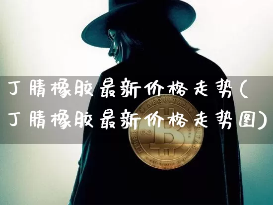 丁腈橡胶最新价格走势(丁腈橡胶最新价格走势图)_https://www.qgjzrcxxzxpt.com_上期所_第1张