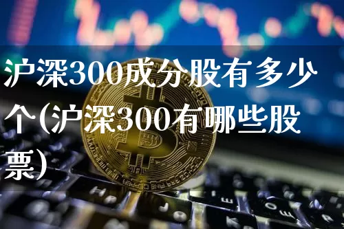 沪深300成分股有多少个(沪深300有哪些股票)_https://www.qgjzrcxxzxpt.com_上期所_第1张