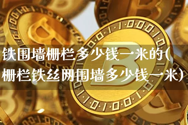 铁围墙栅栏多少钱一米的(栅栏铁丝网围墙多少钱一米)_https://www.qgjzrcxxzxpt.com_上期能源_第1张