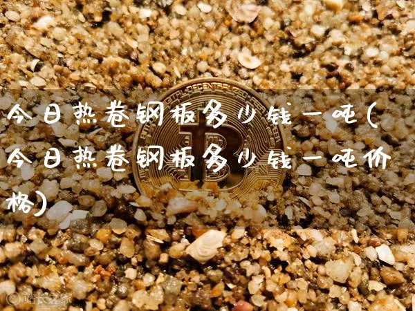 今日热卷钢板多少钱一吨(今日热卷钢板多少钱一吨价格)_https://www.qgjzrcxxzxpt.com_广期所_第1张
