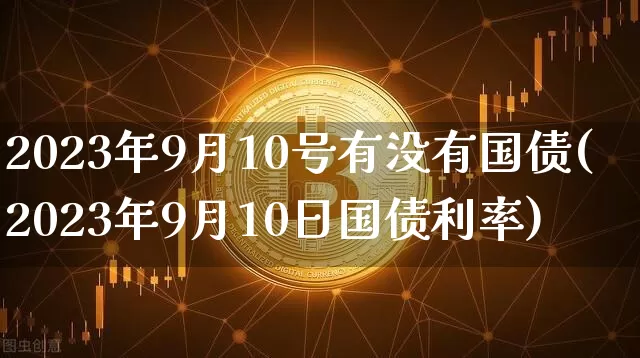 2023年9月10号有没有国债(2023年9月10日国债利率)_https://www.qgjzrcxxzxpt.com_上期所_第1张