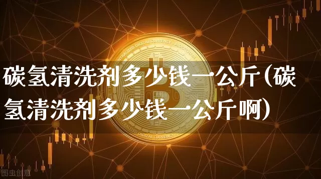 碳氢清洗剂多少钱一公斤(碳氢清洗剂多少钱一公斤啊)_https://www.qgjzrcxxzxpt.com_上期能源_第1张