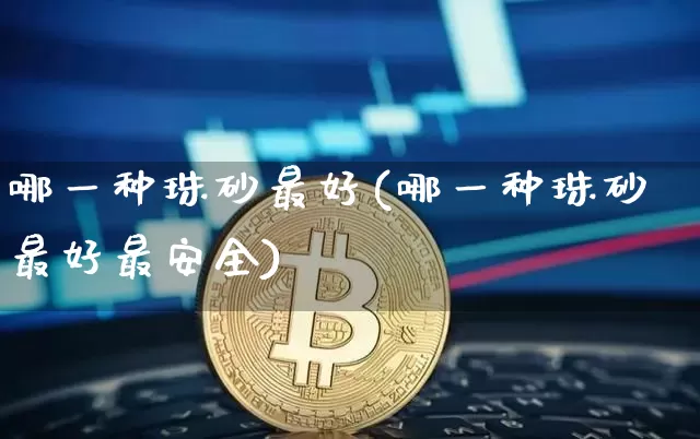 哪一种珠砂最好(哪一种珠砂最好最安全)_https://www.qgjzrcxxzxpt.com_大商所_第1张