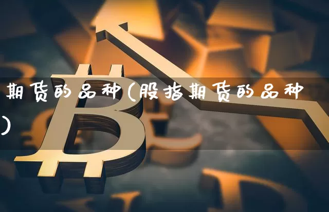 期货的品种(股指期货的品种)_https://www.qgjzrcxxzxpt.com_上期所_第1张