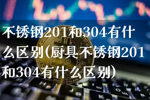 不锈钢201和304有什么区别(厨具不锈钢201和304有什么区别)_https://www.qgjzrcxxzxpt.com_大商所_第1张