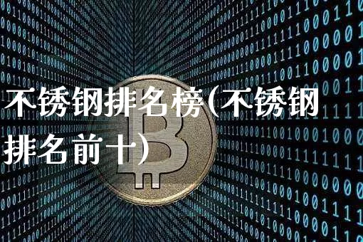 不锈钢排名榜(不锈钢排名前十)_https://www.qgjzrcxxzxpt.com_大商所_第1张