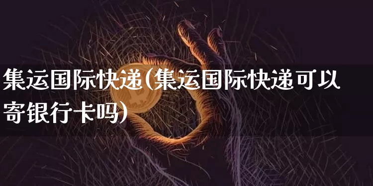 集运国际快递(集运国际快递可以寄银行卡吗)_https://www.qgjzrcxxzxpt.com_广期所_第1张