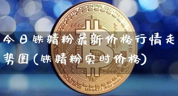 今日铁精粉最新价格行情走势图(铁精粉实时价格)_https://www.qgjzrcxxzxpt.com_上期能源_第1张