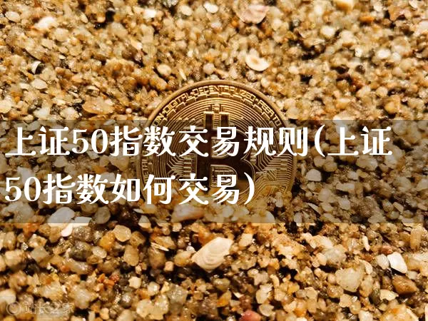 上证50指数交易规则(上证50指数如何交易)_https://www.qgjzrcxxzxpt.com_上期所_第1张