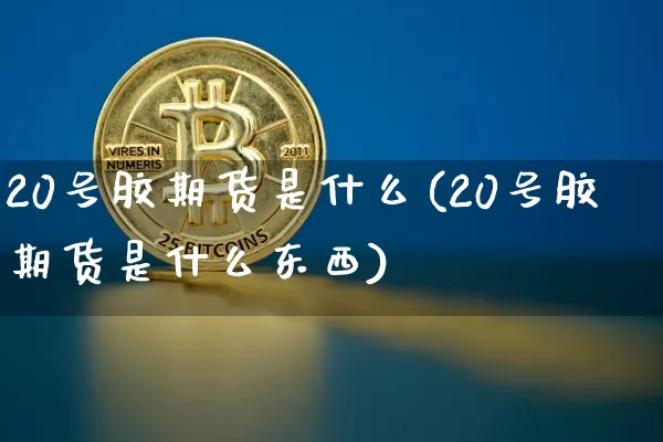 20号胶期货是什么(20号胶期货是什么东西)_https://www.qgjzrcxxzxpt.com_上期能源_第1张