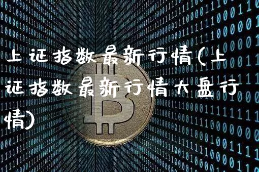 上证指数最新行情(上证指数最新行情大盘行情)_https://www.qgjzrcxxzxpt.com_上期所_第1张