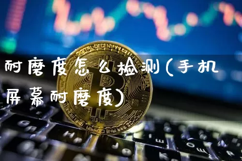 耐磨度怎么检测(手机屏幕耐磨度)_https://www.qgjzrcxxzxpt.com_上期能源_第1张