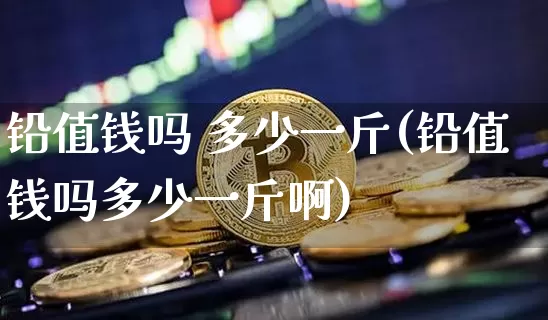 铅值钱吗 多少一斤(铅值钱吗多少一斤啊)_https://www.qgjzrcxxzxpt.com_大商所_第1张