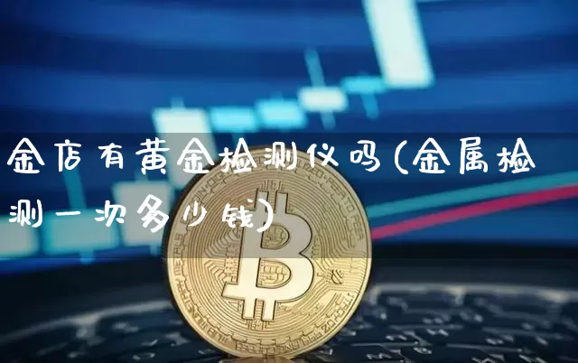 金店有黄金检测仪吗(金属检测一次多少钱)_https://www.qgjzrcxxzxpt.com_上期能源_第1张