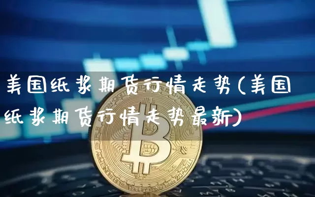 美国纸浆期货行情走势(美国纸浆期货行情走势最新)_https://www.qgjzrcxxzxpt.com_广期所_第1张