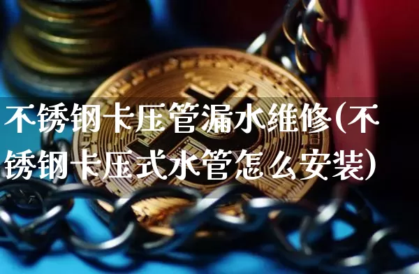 不锈钢卡压管漏水维修(不锈钢卡压式水管怎么安装)_https://www.qgjzrcxxzxpt.com_上期所_第1张