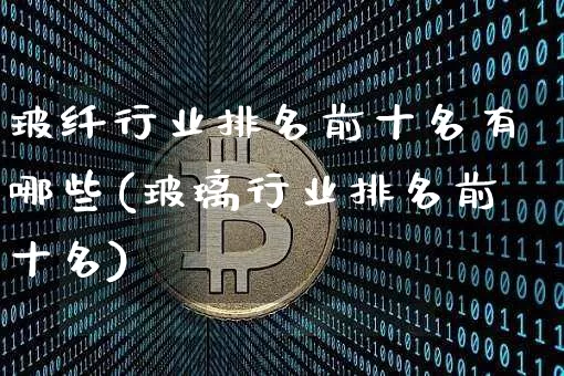玻纤行业排名前十名有哪些(玻璃行业排名前十名)_https://www.qgjzrcxxzxpt.com_郑商所_第1张