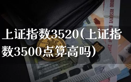 上证指数3520(上证指数3500点算高吗)_https://www.qgjzrcxxzxpt.com_上期能源_第1张