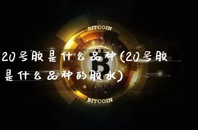 20号胶是什么品种(20号胶是什么品种的胶水)_https://www.qgjzrcxxzxpt.com_中金所_第1张