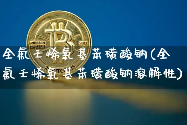 全氟壬烯氧基苯磺酸钠(全氟壬烯氧基苯磺酸钠溶解性)_https://www.qgjzrcxxzxpt.com_上期所_第1张