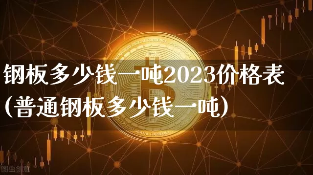 钢板多少钱一吨2023价格表(普通钢板多少钱一吨)_https://www.qgjzrcxxzxpt.com_郑商所_第1张