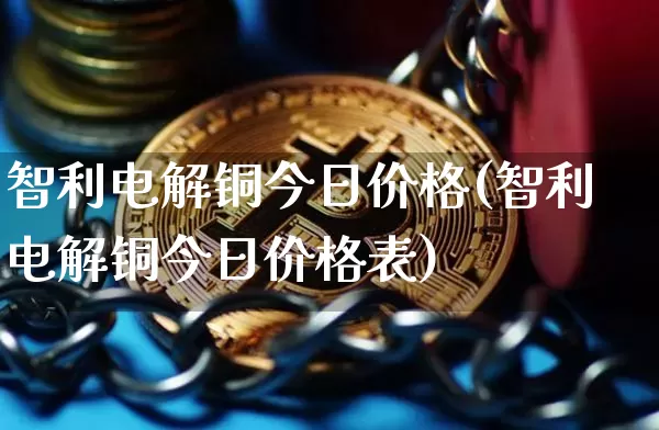 智利电解铜今日价格(智利电解铜今日价格表)_https://www.qgjzrcxxzxpt.com_郑商所_第1张