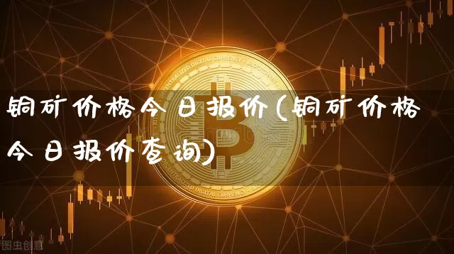 铜矿价格今日报价(铜矿价格今日报价查询)_https://www.qgjzrcxxzxpt.com_上期能源_第1张